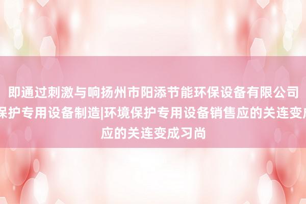 即通过刺激与响扬州市阳添节能环保设备有限公司|环境保护专用设备制造|环境保护专用设备销售应的关连变成习尚