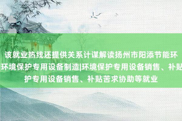 该就业热线还提供关系计谋解读扬州市阳添节能环保设备有限公司|环境保护专用设备制造|环境保护专用设备销售、补贴苦求协助等就业