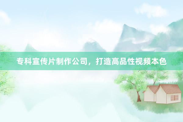 专科宣传片制作公司,打造高品性视频本色