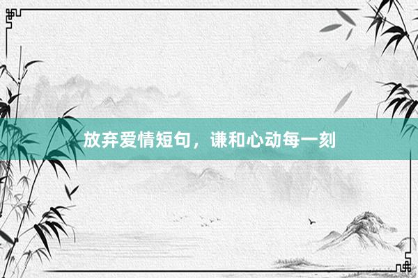 放弃爱情短句,谦和心动每一刻